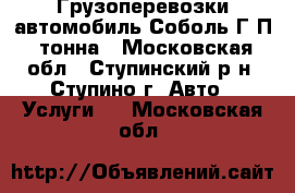 Грузоперевозки автомобиль Соболь Г/П 1тонна - Московская обл., Ступинский р-н, Ступино г. Авто » Услуги   . Московская обл.